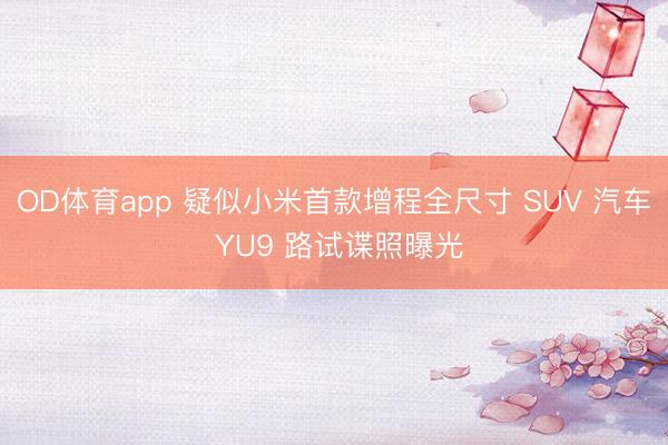 OD体育app 疑似小米首款增程全尺寸 SUV 汽车 YU9 路试谍照曝光