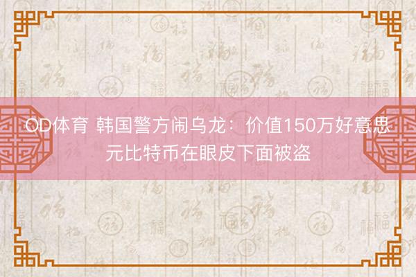 OD体育 韩国警方闹乌龙：价值150万好意思元比特币在眼皮下面被盗