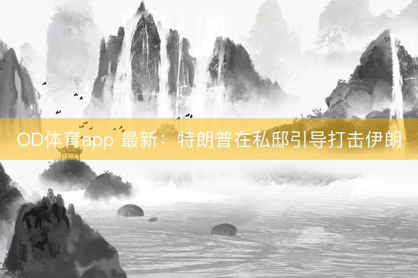 OD体育app 最新：特朗普在私邸引导打击伊朗