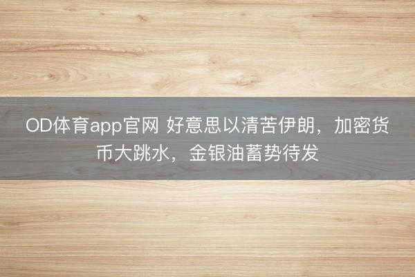 OD体育app官网 好意思以清苦伊朗，加密货币大跳水，金银油蓄势待发