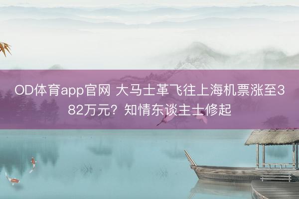 OD体育app官网 大马士革飞往上海机票涨至382万元？知情东谈主士修起