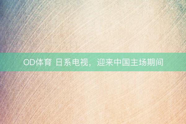 OD体育 日系电视，迎来中国主场期间