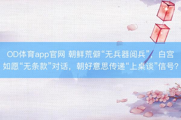 OD体育app官网 朝鲜荒僻“无兵器阅兵”，白宫如愿“无条款”对话，朝好意思传递“上桌谈”信号？