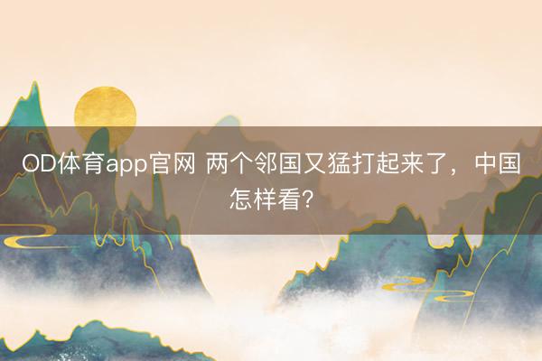 OD体育app官网 两个邻国又猛打起来了，中国怎样看？