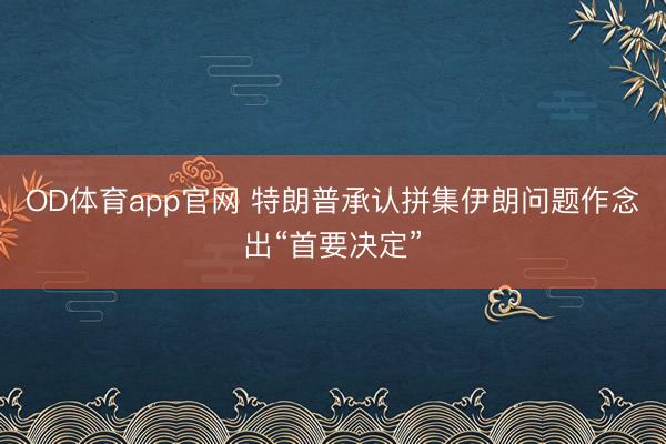OD体育app官网 特朗普承认拼集伊朗问题作念出“首要决定”