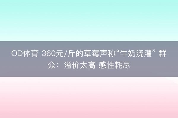OD体育 360元/斤的草莓声称“牛奶浇灌” 群众：溢价太高 感性耗尽