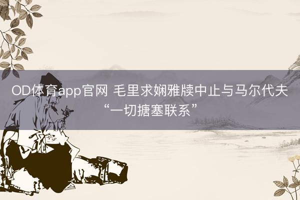OD体育app官网 毛里求娴雅牍中止与马尔代夫“一切搪塞联系”