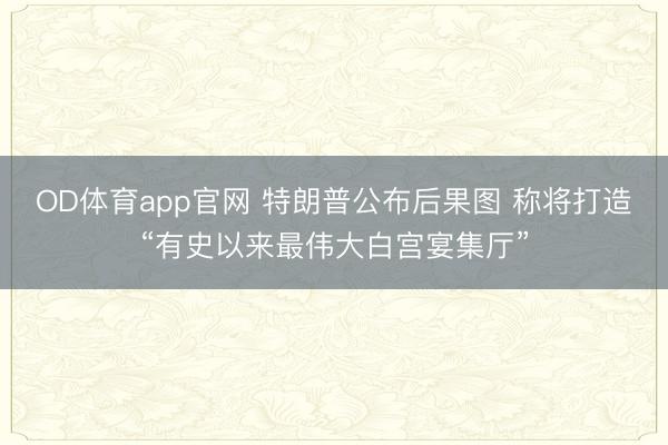 OD体育app官网 特朗普公布后果图 称将打造“有史以来最伟大白宫宴集厅”