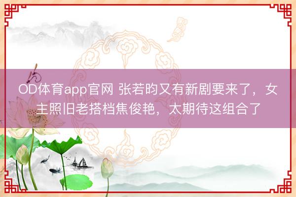 OD体育app官网 张若昀又有新剧要来了，女主照旧老搭档焦俊艳，太期待这组合了