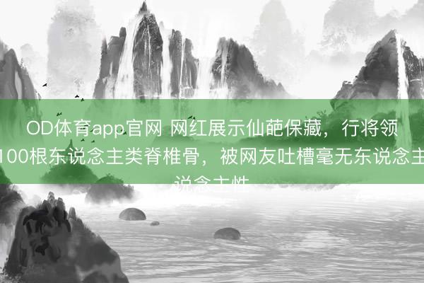 OD体育app官网 网红展示仙葩保藏，行将领有100根东说念主类脊椎骨，被网友吐槽毫无东说念主性