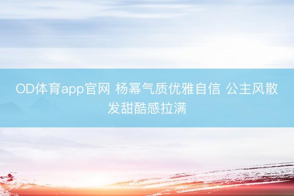 OD体育app官网 杨幂气质优雅自信 公主风散发甜酷感拉满