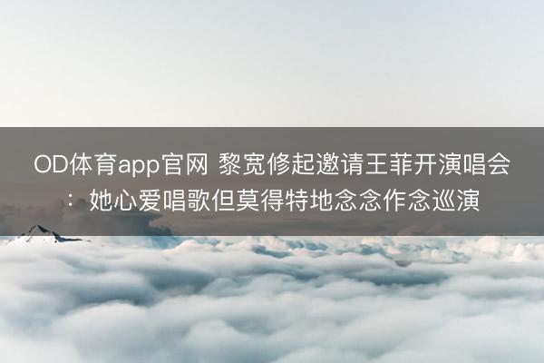 OD体育app官网 黎宽修起邀请王菲开演唱会：她心爱唱歌但莫得特地念念作念巡演