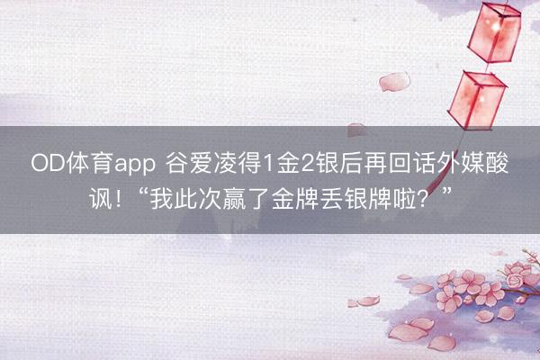 OD体育app 谷爱凌得1金2银后再回话外媒酸讽！“我此次赢了金牌丢银牌啦？”