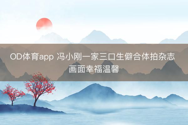 OD体育app 冯小刚一家三口生僻合体拍杂志 画面幸福温馨