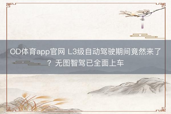 OD体育app官网 L3级自动驾驶期间竟然来了？无图智驾已全面上车