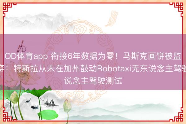 OD体育app 衔接6年数据为零！马斯克画饼被监管揭穿：特斯拉从未在加州鼓动Robotaxi无东说念主驾驶测试