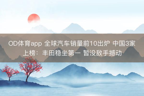 OD体育app 全球汽车销量前10出炉 中国3家上榜：丰田稳坐第一 暂没敌手撼动