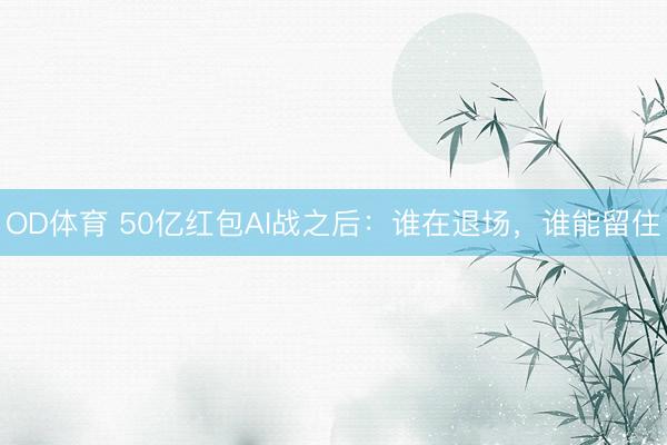 OD体育 50亿红包AI战之后：谁在退场，谁能留住
