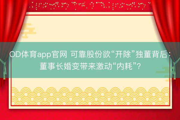 OD体育app官网 可靠股份欲“开除”独董背后：董事长婚变带来激动“内耗”？