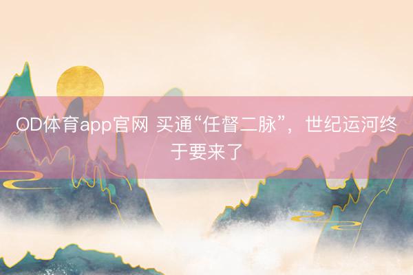 OD体育app官网 买通“任督二脉”，世纪运河终于要来了