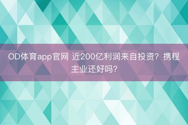 OD体育app官网 近200亿利润来自投资？携程主业还好吗？