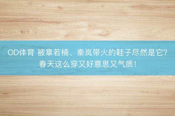OD体育 被章若楠、秦岚带火的鞋子尽然是它？春天这么穿又好意思又气质！