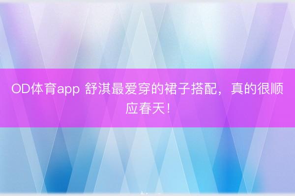 OD体育app 舒淇最爱穿的裙子搭配，真的很顺应春天！