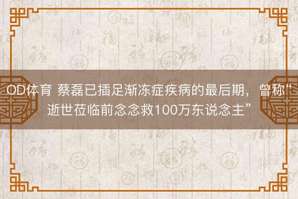 OD体育 蔡磊已插足渐冻症疾病的最后期，曾称“逝世莅临前念念救100万东说念主”