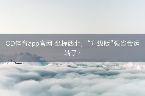 OD体育app官网 坐标西北，“升级版”强省会运转了？