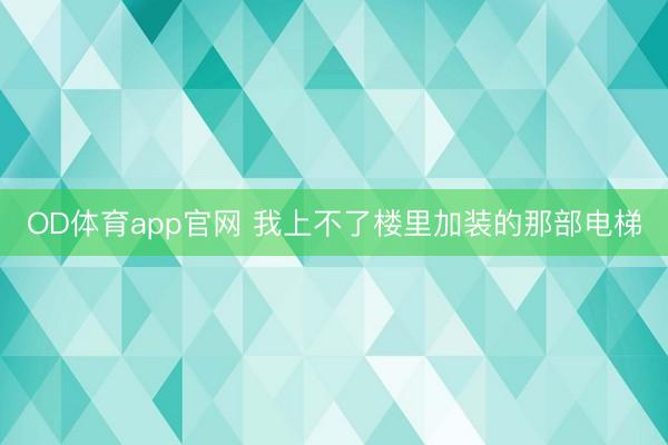 OD体育app官网 我上不了楼里加装的那部电梯