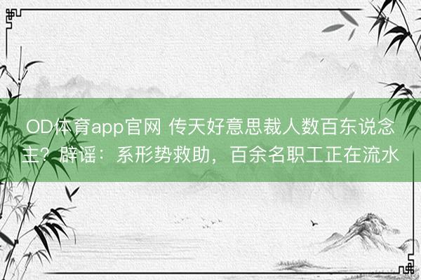 OD体育app官网 传天好意思裁人数百东说念主?辟谣:系形势救助,百余名职工正在流水