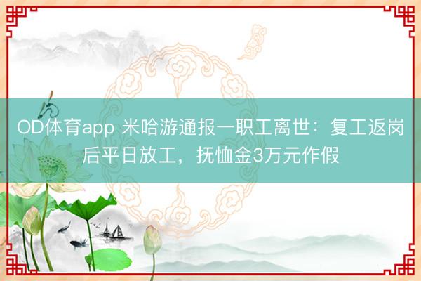 OD体育app 米哈游通报一职工离世：复工返岗后平日放工，抚恤金3万元作假