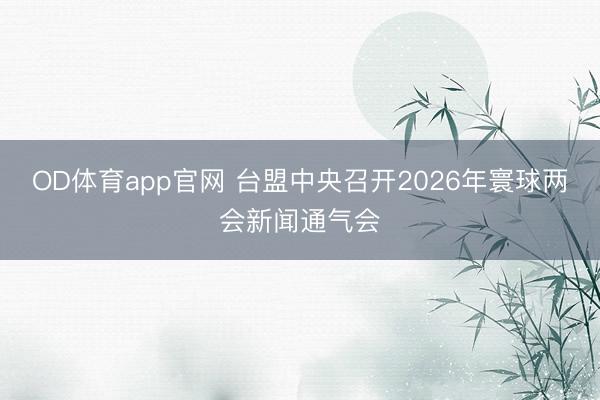 OD体育app官网 台盟中央召开2026年寰球两会新闻通气会