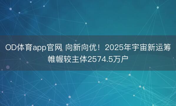 OD体育app官网 向新向优！2025年宇宙新运筹帷幄较主体2574.5万户