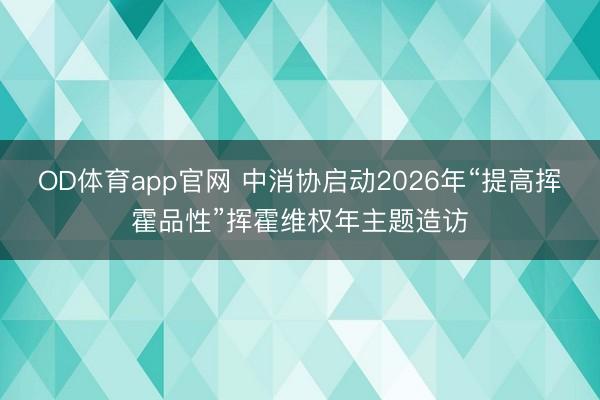 OD体育app官网 中消协启动2026年“提高挥霍品性”挥霍维权年主题造访