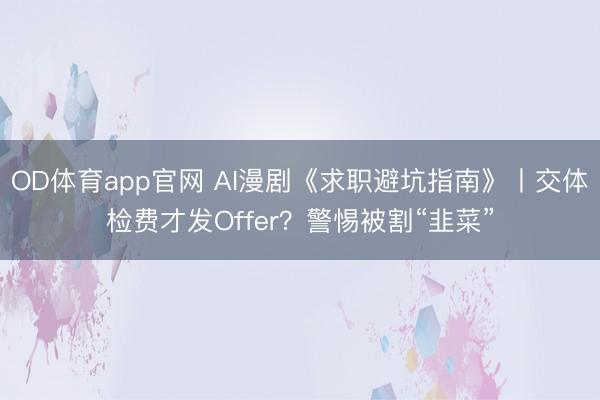 OD体育app官网 AI漫剧《求职避坑指南》丨交体检费才发Offer？警惕被割“韭菜”