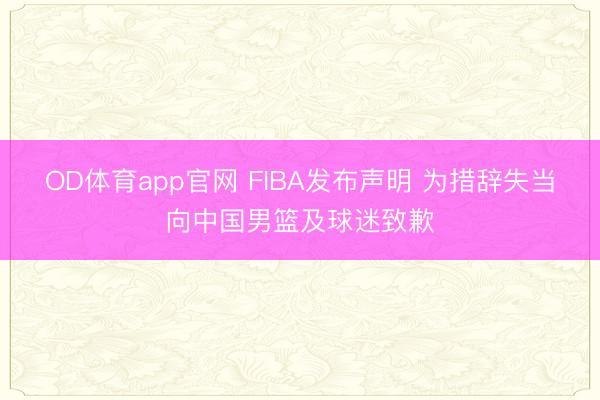 OD体育app官网 FIBA发布声明 为措辞失当向中国男篮及球迷致歉