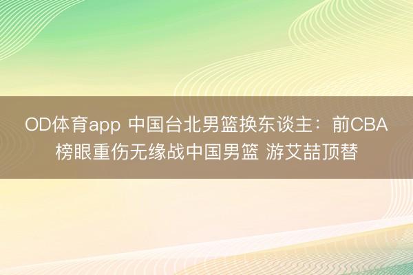 OD体育app 中国台北男篮换东谈主：前CBA榜眼重伤无缘战中国男篮 游艾喆顶替