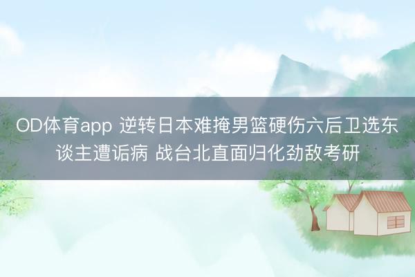 OD体育app 逆转日本难掩男篮硬伤六后卫选东谈主遭诟病 战台北直面归化劲敌考研
