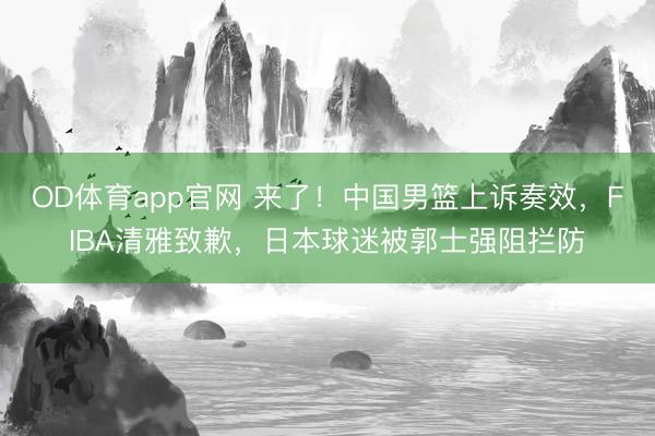 OD体育app官网 来了！中国男篮上诉奏效，FIBA清雅致歉，日本球迷被郭士强阻拦防