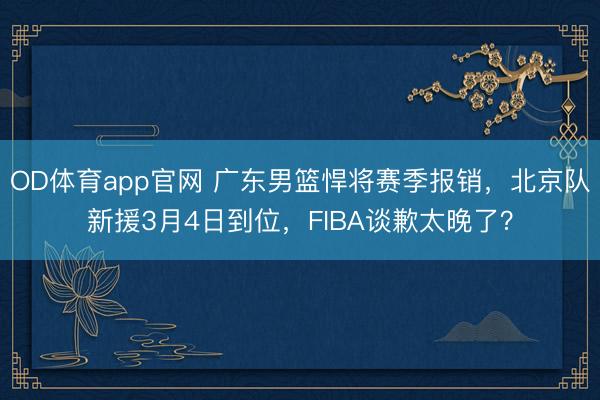 OD体育app官网 广东男篮悍将赛季报销，北京队新援3月4日到位，FIBA谈歉太晚了？