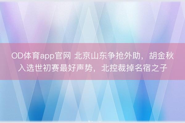 OD体育app官网 北京山东争抢外助，胡金秋入选世初赛最好声势，北控裁掉名宿之子