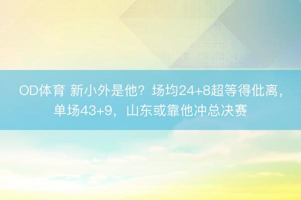 OD体育 新小外是他？场均24+8超等得仳离，单场43+9，山东或靠他冲总决赛