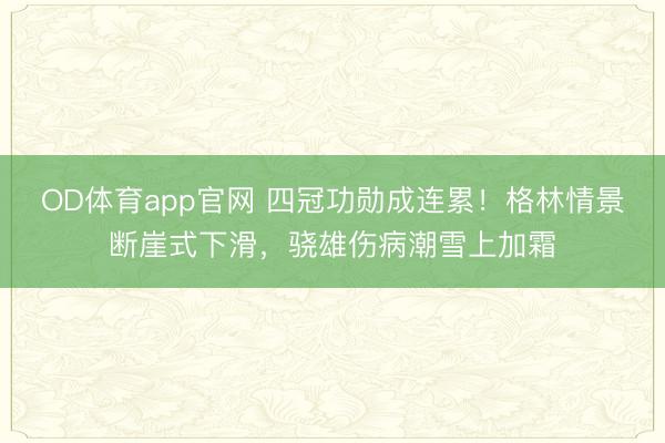 OD体育app官网 四冠功勋成连累！格林情景断崖式下滑，骁雄伤病潮雪上加霜