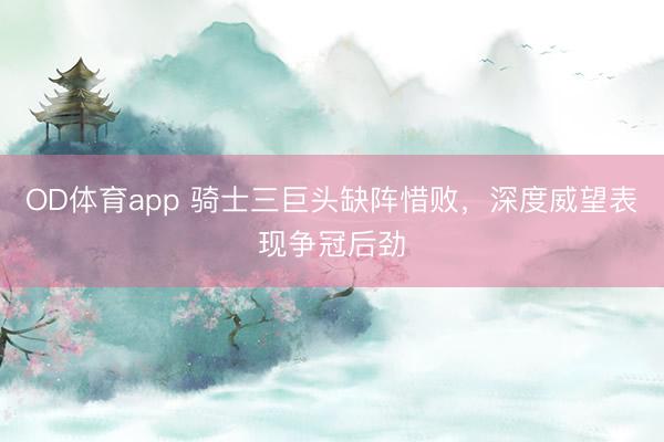 OD体育app 骑士三巨头缺阵惜败，深度威望表现争冠后劲