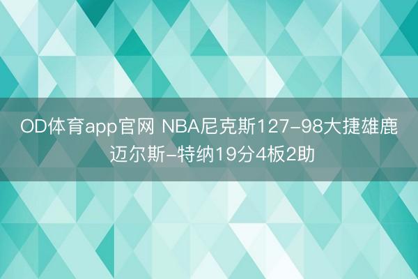 OD体育app官网 NBA尼克斯127-98大捷雄鹿 迈尔斯-特纳19分4板2助