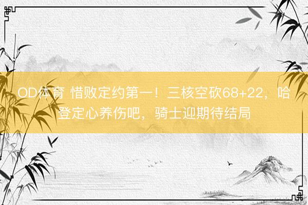 OD体育 惜败定约第一！三核空砍68+22，哈登定心养伤吧，骑士迎期待结局
