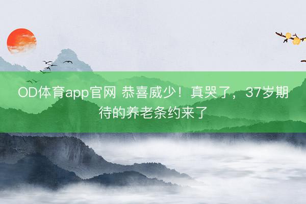 OD体育app官网 恭喜威少！真哭了，37岁期待的养老条约来了