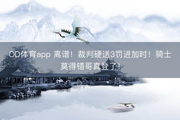OD体育app 离谱！裁判硬送3罚进加时！骑士莫得错哥真登了！