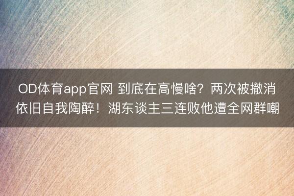 OD体育app官网 到底在高慢啥？两次被撤消依旧自我陶醉！湖东谈主三连败他遭全网群嘲